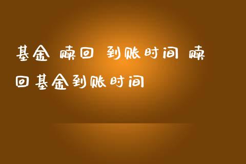基金 赎回 到账时间 赎回基金到账时间