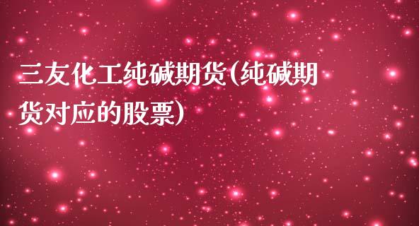 三友化工纯碱期货(纯碱期货对应的股票)