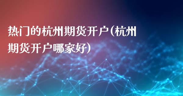 热门的杭州期货开户(杭州期货开户哪家好)