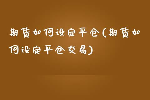 期货如何设定平仓(期货如何设定平仓交易)