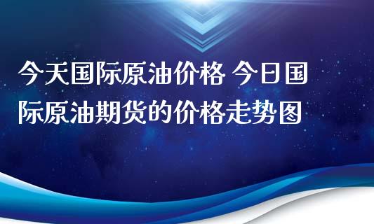 今天国际原油价格 今日国际原油期货的价格走势图_https://www.dglong8.com_财经要闻_第1张