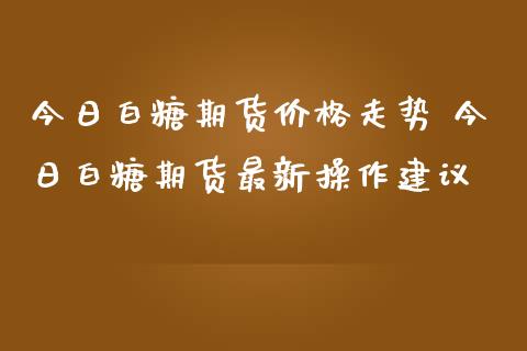 今日白糖期货价格走势 今日白糖期货最新操作建议