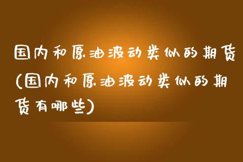 国内和原油波动类似的期货(国内和原油波动类似的期货有哪些)