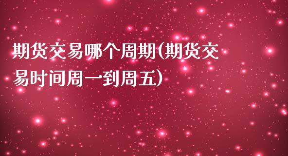 期货交易哪个周期(期货交易时间周一到周五)