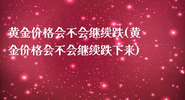 黄金价格会不会继续跌(黄金价格会不会继续跌下来)