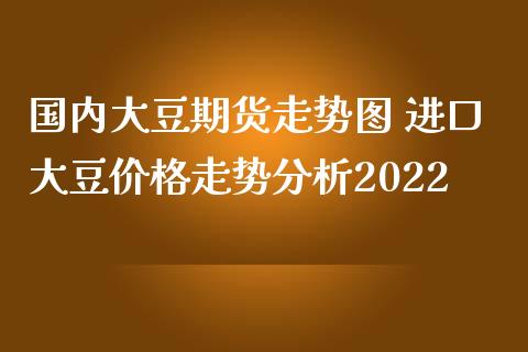 国内大豆期货走势图 进口大豆价格走势分析2022