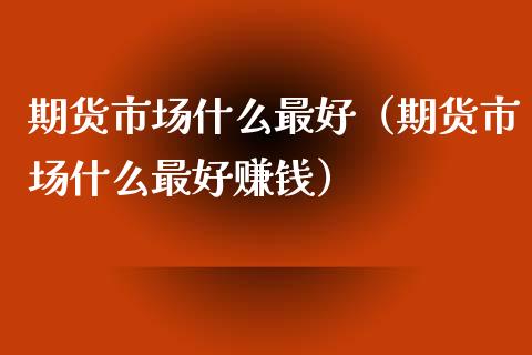 期货市场什么最好（期货市场什么最好赚钱）