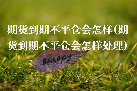期货到期不平仓会怎样(期货到期不平仓会怎样处理)