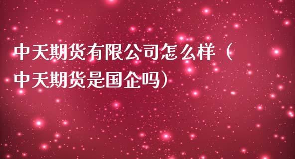 中天期货有限公司怎么样（中天期货是国企吗）