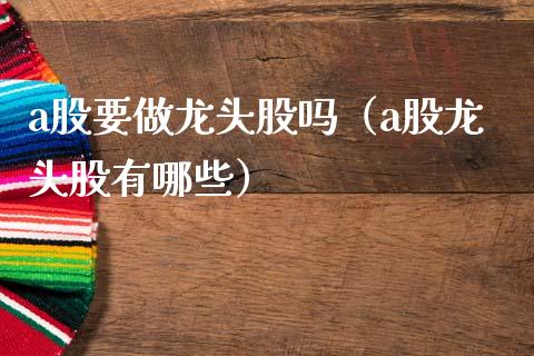 a股要做龙头股吗（a股龙头股有哪些）