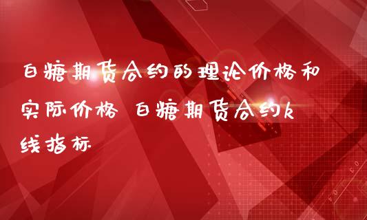白糖期货合约的理论价格和实际价格 白糖期货合约k线指标