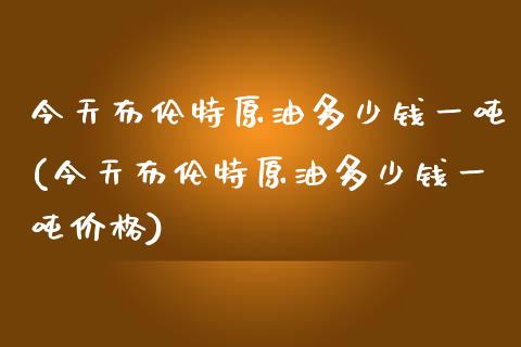今天布伦特原油多少钱一吨(今天布伦特原油多少钱一吨价格)