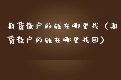 期货散户的钱在哪里找(期货散户的钱在哪里找回)_期货交易所_第1张_宇龙理财网 期货散户的钱在哪里找(期货散户的钱在哪里找回)_https://www.dglong8.com_期货交易所_第1张