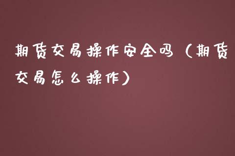 期货交易操作安全吗（期货交易怎么操作）