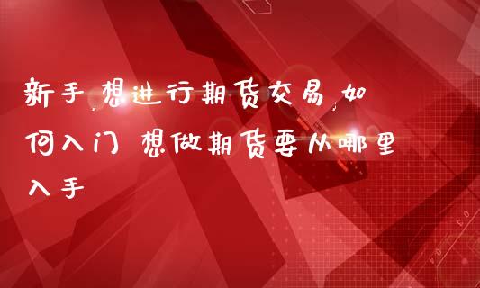 新手,想进行期货交易,如何入门 想做期货要从哪里入手