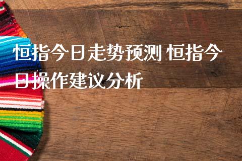 恒指今日走势预测 恒指今日操作建议分析