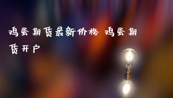 鸡蛋期货最新价格 鸡蛋期货开户