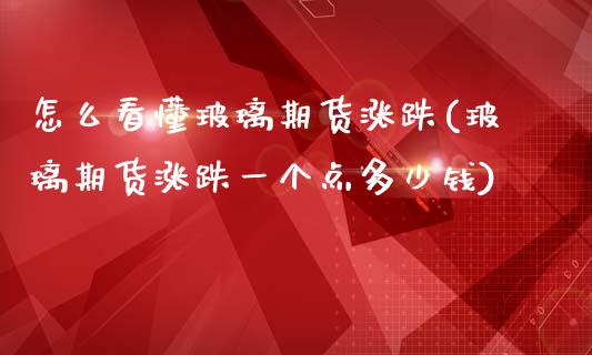 怎么看懂玻璃期货涨跌(玻璃期货涨跌一个点多少钱)