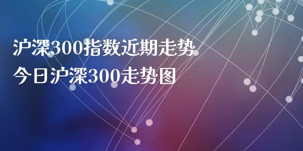 沪深300指数近期走势 今日沪深300走势图