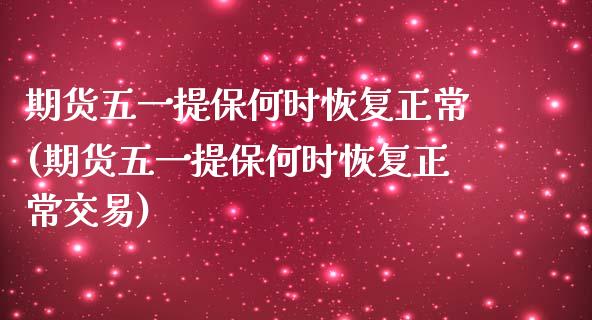 期货五一提保何时恢复正常(期货五一提保何时恢复正常交易)