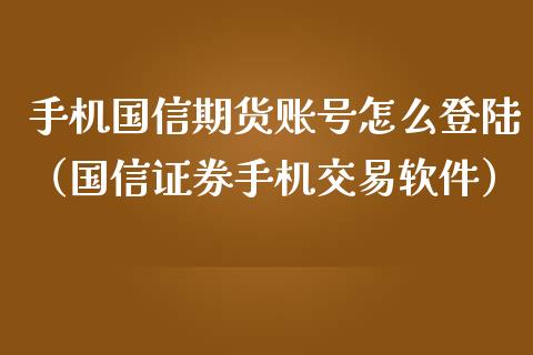 手机国信期货账号怎么（国信证券手机交易软件）