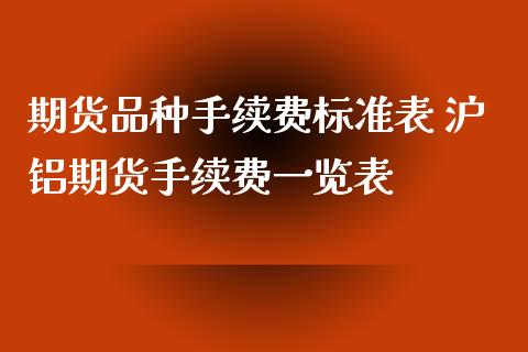 期货品种手续费标准表 沪铝期货手续费一览表