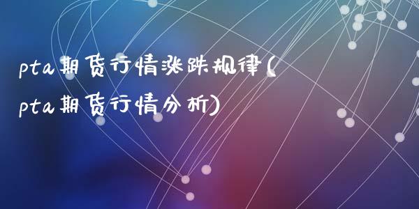 pta期货行情涨跌规律(pta期货行情分析)