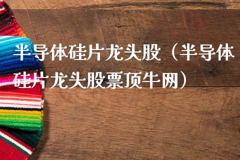 半导体硅片龙头股（半导体硅片龙头股票顶牛网）