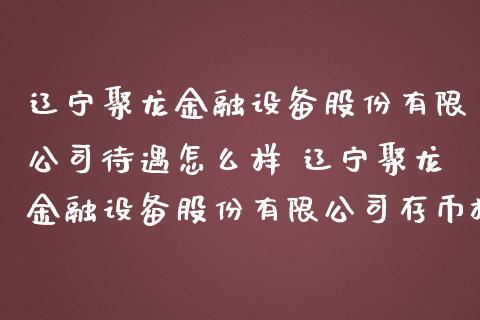 辽宁聚龙金融设备股份有限公司待遇怎么样 辽宁聚龙金融设备股份有限公司存币机