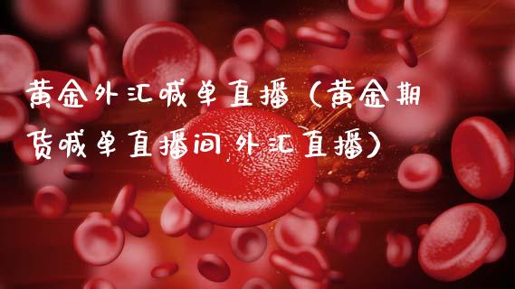 黄金外汇喊单直播（黄金期货喊单直播间,外汇直播）
