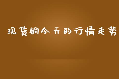 现货铜今天的行情走势