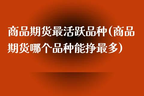 商品期货最活跃品种(商品期货哪个品种能挣最多)