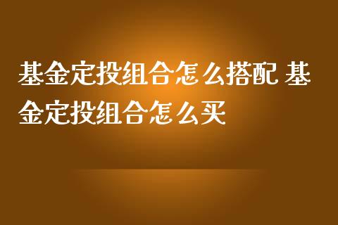 基金定投组合怎么搭配 基金定投组合怎么买_基金理财_第1张_宇龙理财网 基金定投组合怎么搭配 基金定投组合怎么买_https://www.dglong8.com_基金理财_第1张