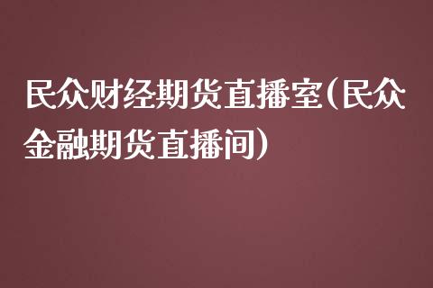 民众财经期货直播室(民众金融期货直播间)
