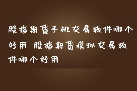 股指期货手机交易软件哪个好用 股指期货模拟交易软件哪个好用