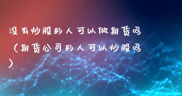 没有炒股的人可以做期货吗（期货公司的人可以炒股吗）