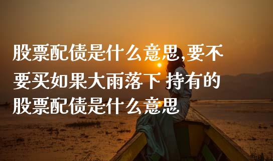股票配债是什么意思,要不要买如果大雨落下 持有的股票配债是什么意思