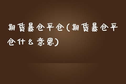 期货暴仓平仓(期货暴仓平仓什么意思)