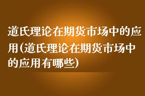 道氏理论在期货市场中的应用(道氏理论在期货市场中的应用有哪些)