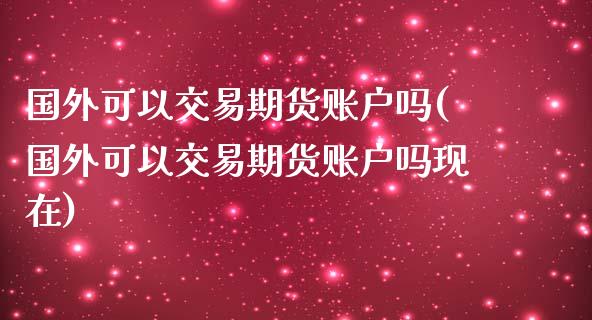 国外可以交易期货账户吗(国外可以交易期货账户吗现在)