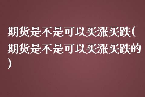 期货是不是可以买涨买跌(期货是不是可以买涨买跌的)