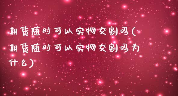 期货随时可以实物交割吗(期货随时可以实物交割吗为什么)