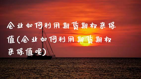 企业如何利用期货期权来保值(企业如何利用期货期权来保值呢)
