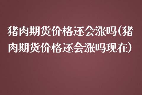 猪肉期货价格还会涨吗(猪肉期货价格还会涨吗现在)