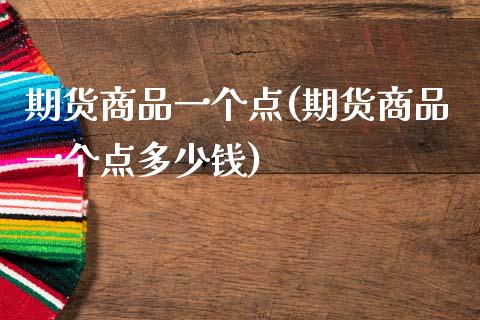 期货商品一个点(期货商品一个点多少钱)