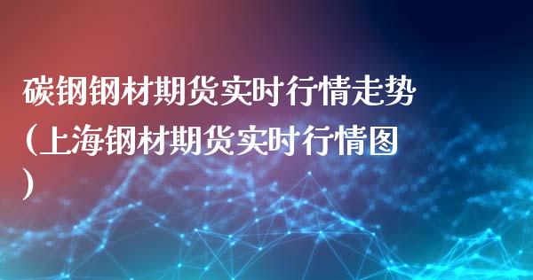 碳钢钢材期货实时行情走势(上海钢材期货实时行情图)