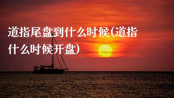 道指尾盘到什么时候(道指什么时候开盘)