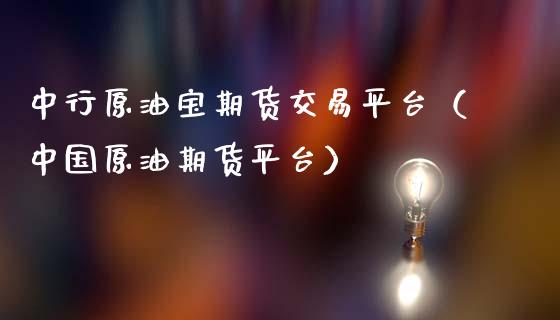 中行原油宝期货交易平台（中国原油期货平台）