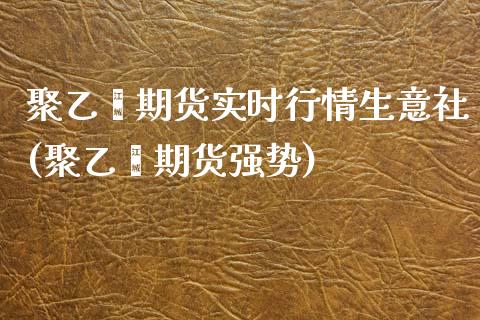 聚乙烯期货实时行情生意社(聚乙烯期货强势)