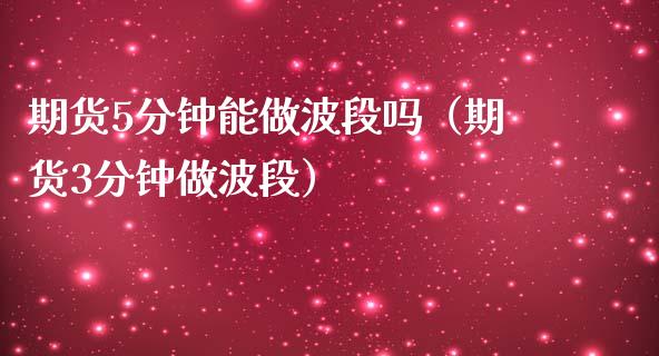 期货5分钟能做波段吗（期货3分钟做波段）